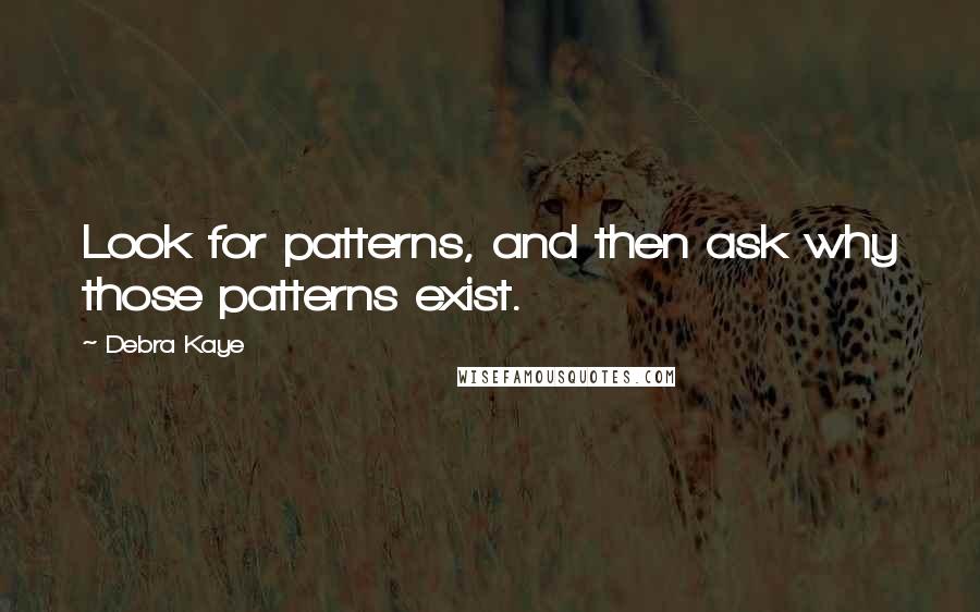 Debra Kaye Quotes: Look for patterns, and then ask why those patterns exist.