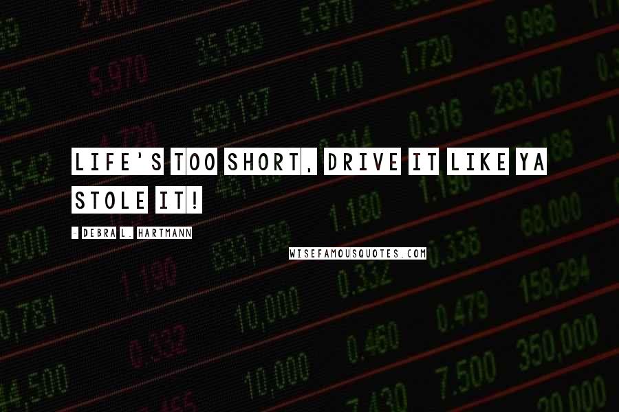 Debra L. Hartmann Quotes: Life's too short, drive it like ya stole it!