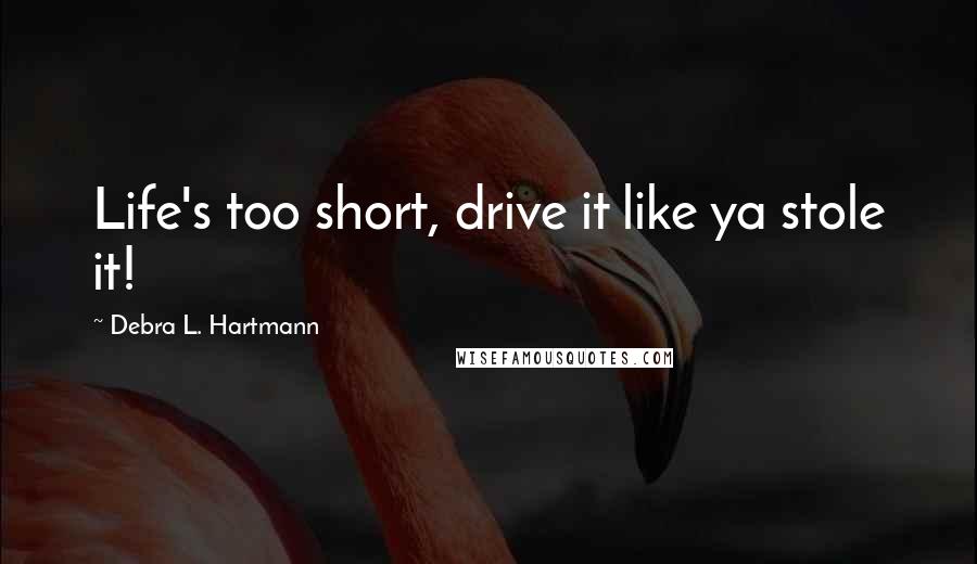 Debra L. Hartmann Quotes: Life's too short, drive it like ya stole it!