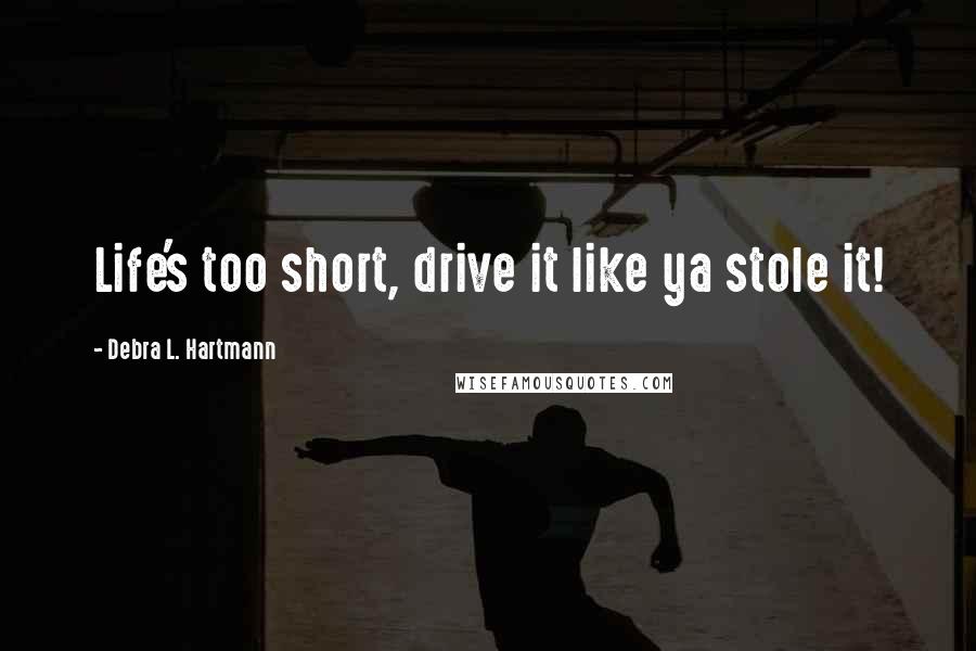 Debra L. Hartmann Quotes: Life's too short, drive it like ya stole it!