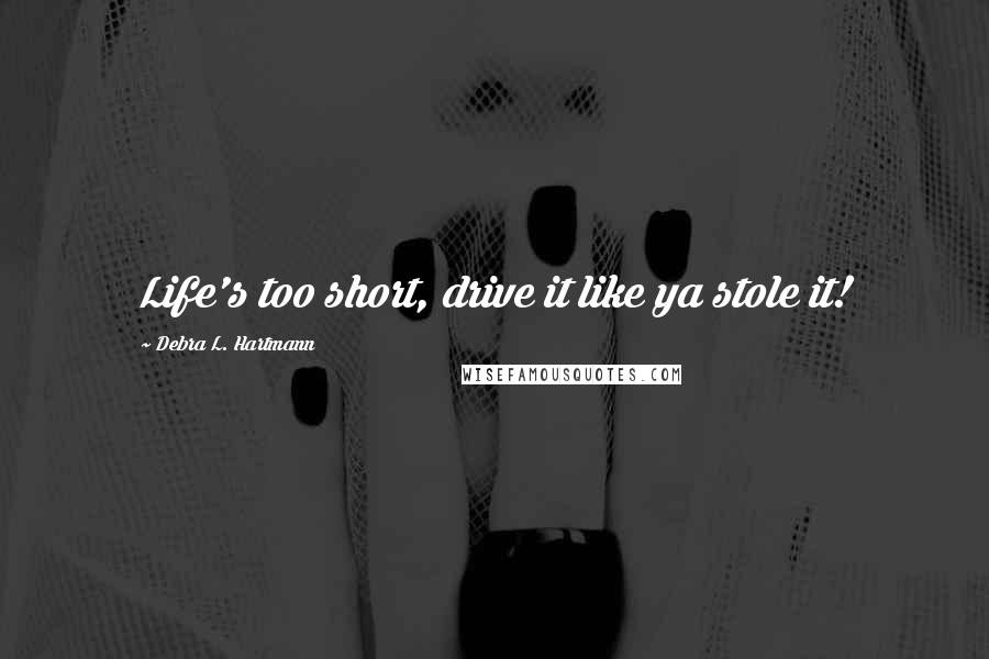 Debra L. Hartmann Quotes: Life's too short, drive it like ya stole it!