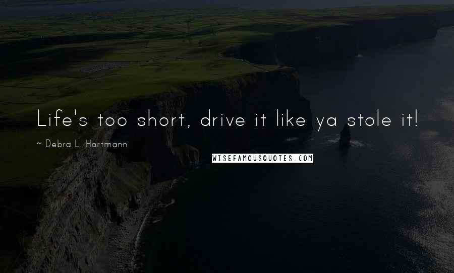 Debra L. Hartmann Quotes: Life's too short, drive it like ya stole it!