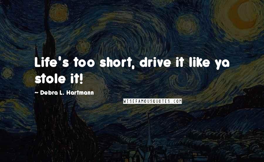 Debra L. Hartmann Quotes: Life's too short, drive it like ya stole it!