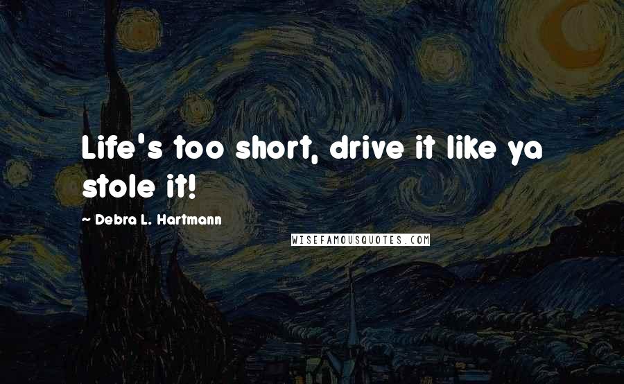 Debra L. Hartmann Quotes: Life's too short, drive it like ya stole it!