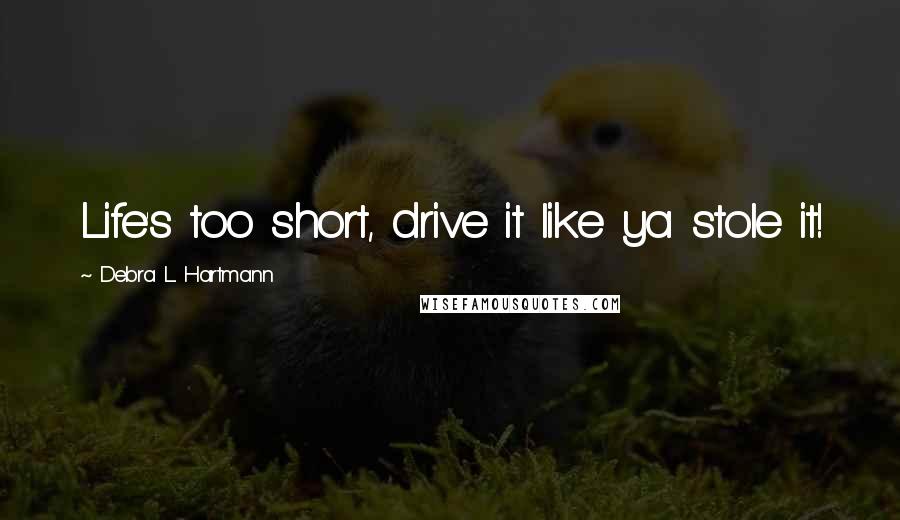 Debra L. Hartmann Quotes: Life's too short, drive it like ya stole it!