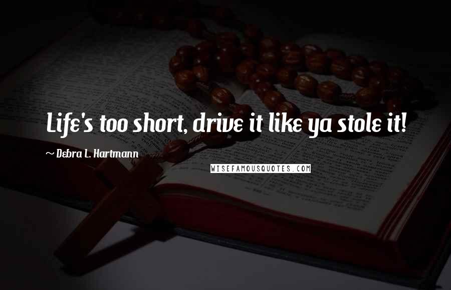 Debra L. Hartmann Quotes: Life's too short, drive it like ya stole it!