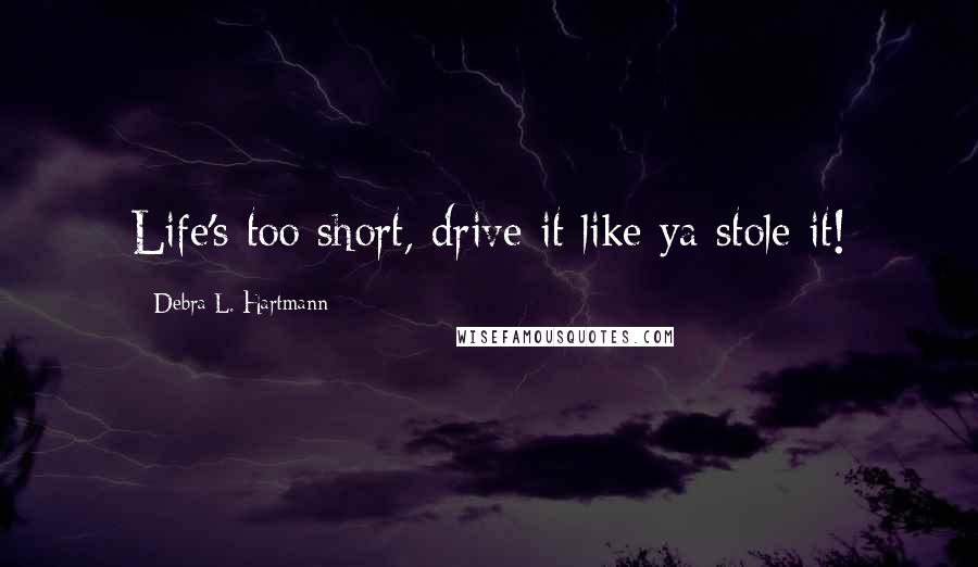 Debra L. Hartmann Quotes: Life's too short, drive it like ya stole it!