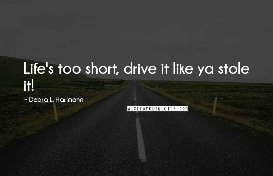 Debra L. Hartmann Quotes: Life's too short, drive it like ya stole it!