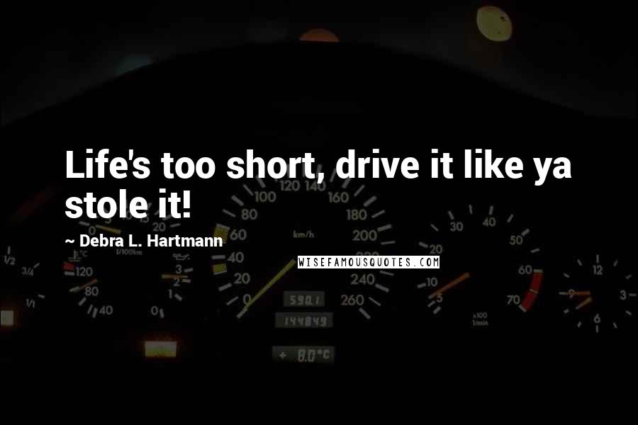 Debra L. Hartmann Quotes: Life's too short, drive it like ya stole it!