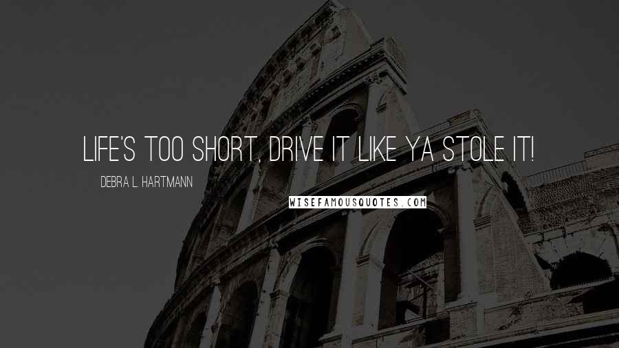 Debra L. Hartmann Quotes: Life's too short, drive it like ya stole it!