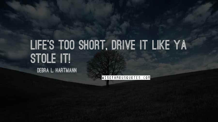 Debra L. Hartmann Quotes: Life's too short, drive it like ya stole it!