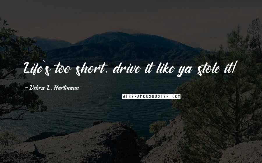 Debra L. Hartmann Quotes: Life's too short, drive it like ya stole it!