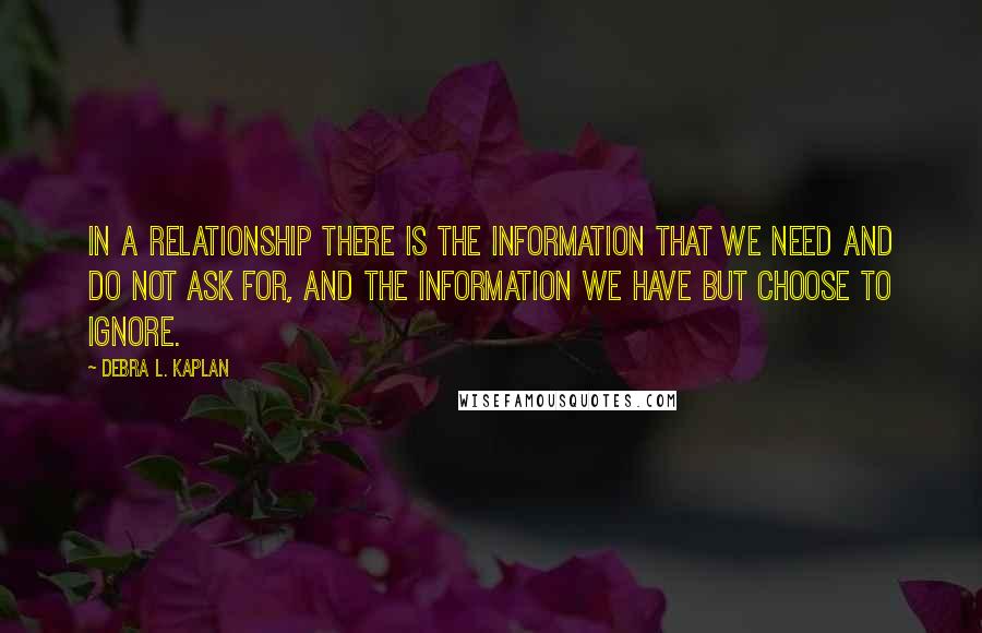 Debra L. Kaplan Quotes: In a relationship there is the information that we need and do not ask for, and the information we have but choose to ignore.
