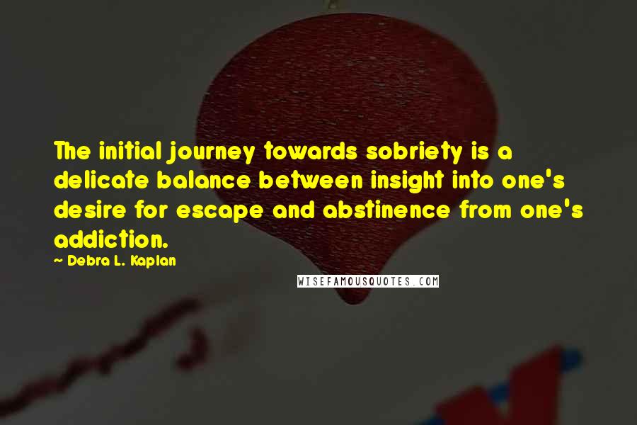 Debra L. Kaplan Quotes: The initial journey towards sobriety is a delicate balance between insight into one's desire for escape and abstinence from one's addiction.