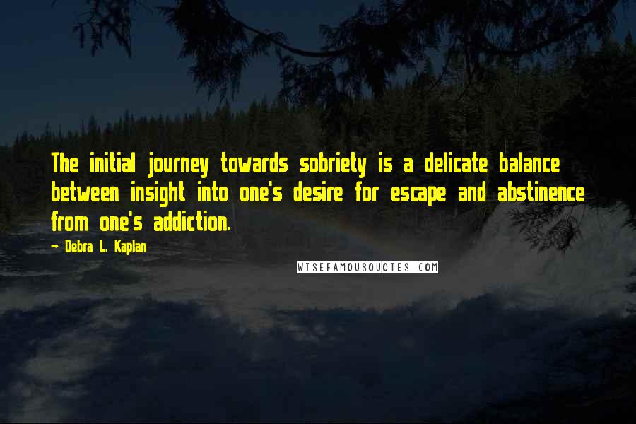 Debra L. Kaplan Quotes: The initial journey towards sobriety is a delicate balance between insight into one's desire for escape and abstinence from one's addiction.
