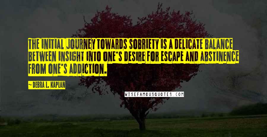 Debra L. Kaplan Quotes: The initial journey towards sobriety is a delicate balance between insight into one's desire for escape and abstinence from one's addiction.