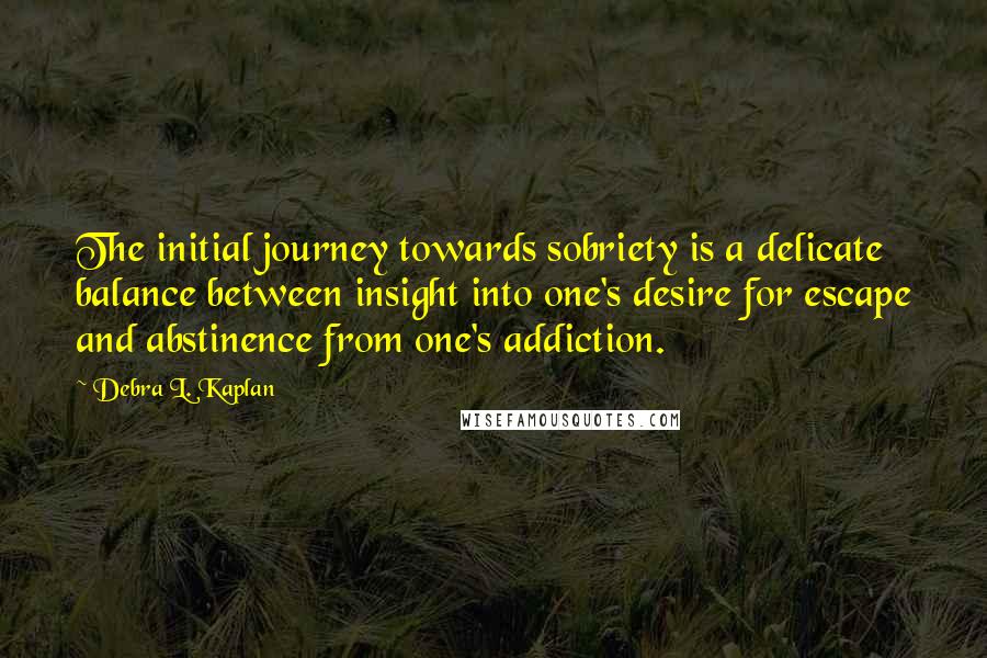 Debra L. Kaplan Quotes: The initial journey towards sobriety is a delicate balance between insight into one's desire for escape and abstinence from one's addiction.