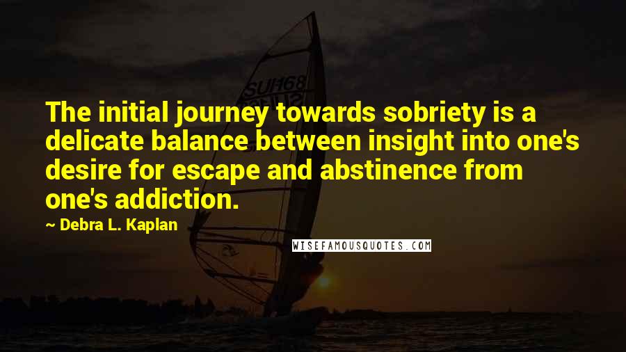 Debra L. Kaplan Quotes: The initial journey towards sobriety is a delicate balance between insight into one's desire for escape and abstinence from one's addiction.