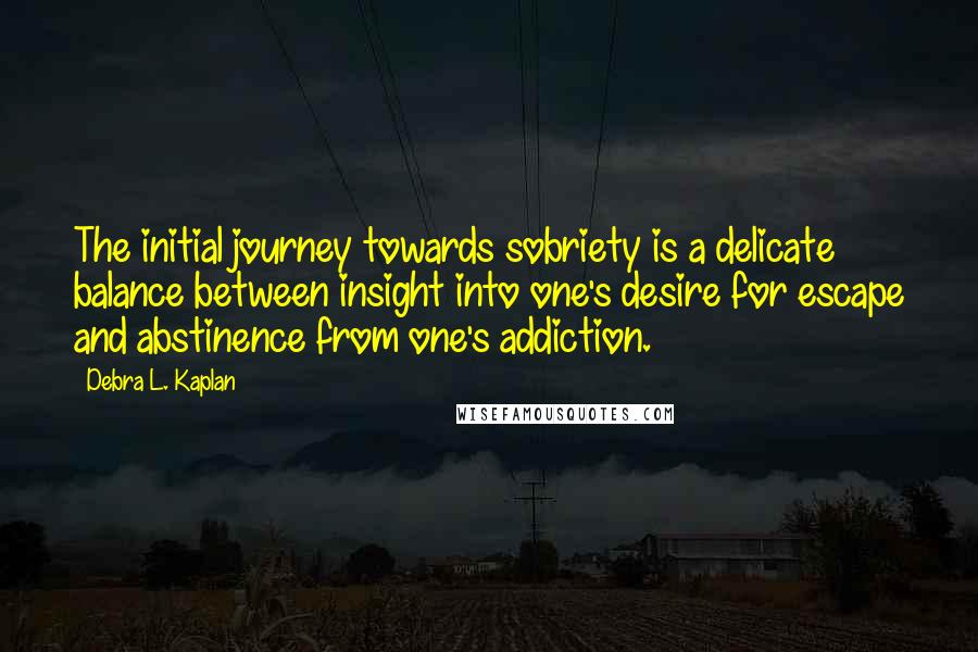 Debra L. Kaplan Quotes: The initial journey towards sobriety is a delicate balance between insight into one's desire for escape and abstinence from one's addiction.