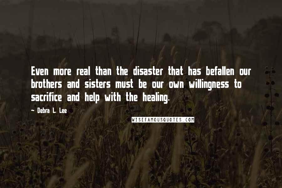 Debra L. Lee Quotes: Even more real than the disaster that has befallen our brothers and sisters must be our own willingness to sacrifice and help with the healing.