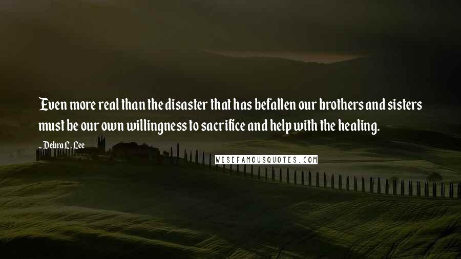 Debra L. Lee Quotes: Even more real than the disaster that has befallen our brothers and sisters must be our own willingness to sacrifice and help with the healing.