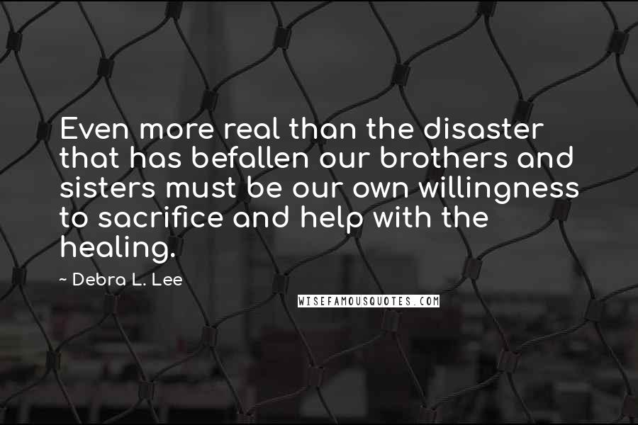 Debra L. Lee Quotes: Even more real than the disaster that has befallen our brothers and sisters must be our own willingness to sacrifice and help with the healing.