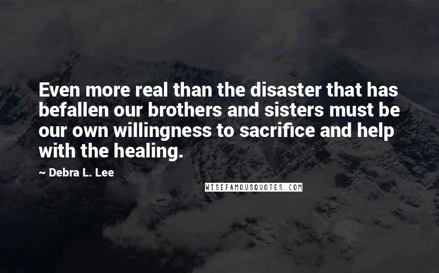 Debra L. Lee Quotes: Even more real than the disaster that has befallen our brothers and sisters must be our own willingness to sacrifice and help with the healing.