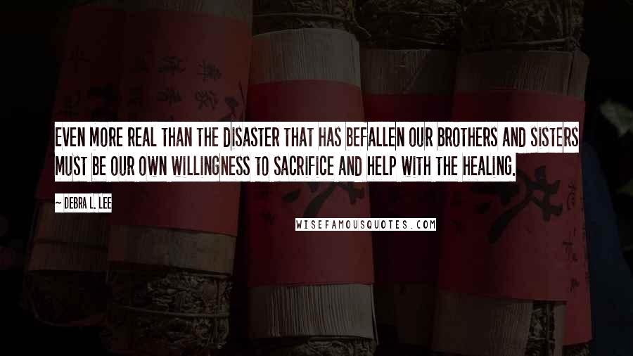 Debra L. Lee Quotes: Even more real than the disaster that has befallen our brothers and sisters must be our own willingness to sacrifice and help with the healing.