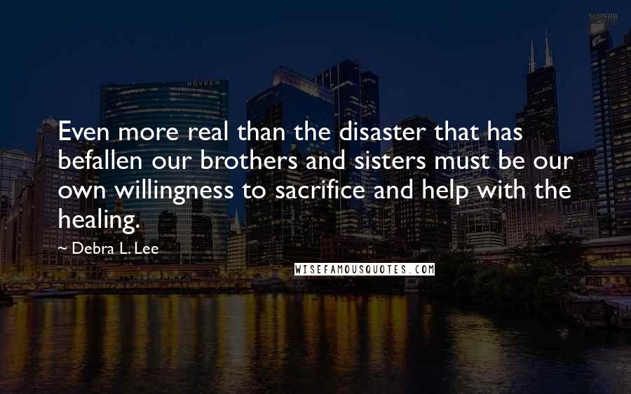 Debra L. Lee Quotes: Even more real than the disaster that has befallen our brothers and sisters must be our own willingness to sacrifice and help with the healing.