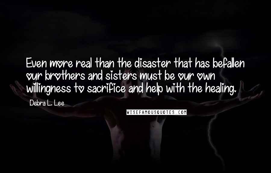 Debra L. Lee Quotes: Even more real than the disaster that has befallen our brothers and sisters must be our own willingness to sacrifice and help with the healing.