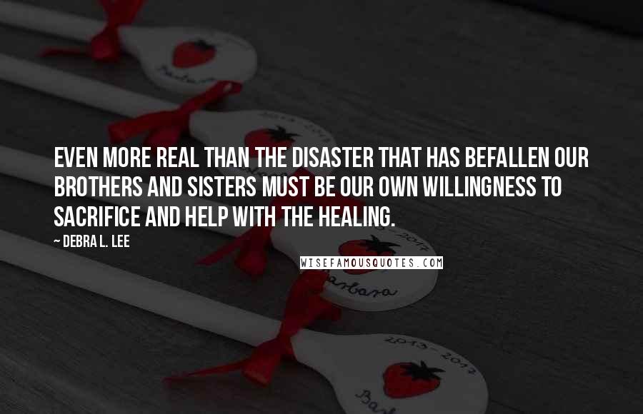 Debra L. Lee Quotes: Even more real than the disaster that has befallen our brothers and sisters must be our own willingness to sacrifice and help with the healing.