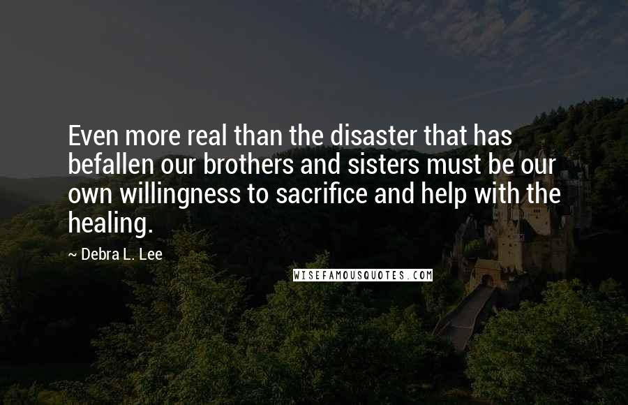 Debra L. Lee Quotes: Even more real than the disaster that has befallen our brothers and sisters must be our own willingness to sacrifice and help with the healing.