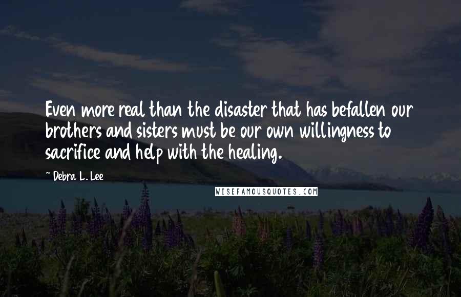 Debra L. Lee Quotes: Even more real than the disaster that has befallen our brothers and sisters must be our own willingness to sacrifice and help with the healing.