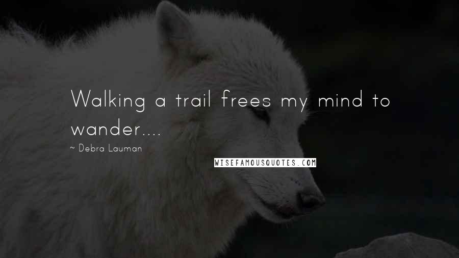 Debra Lauman Quotes: Walking a trail frees my mind to wander....