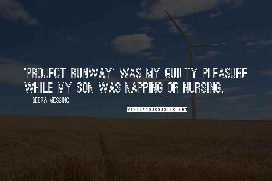 Debra Messing Quotes: 'Project Runway' was my guilty pleasure while my son was napping or nursing.