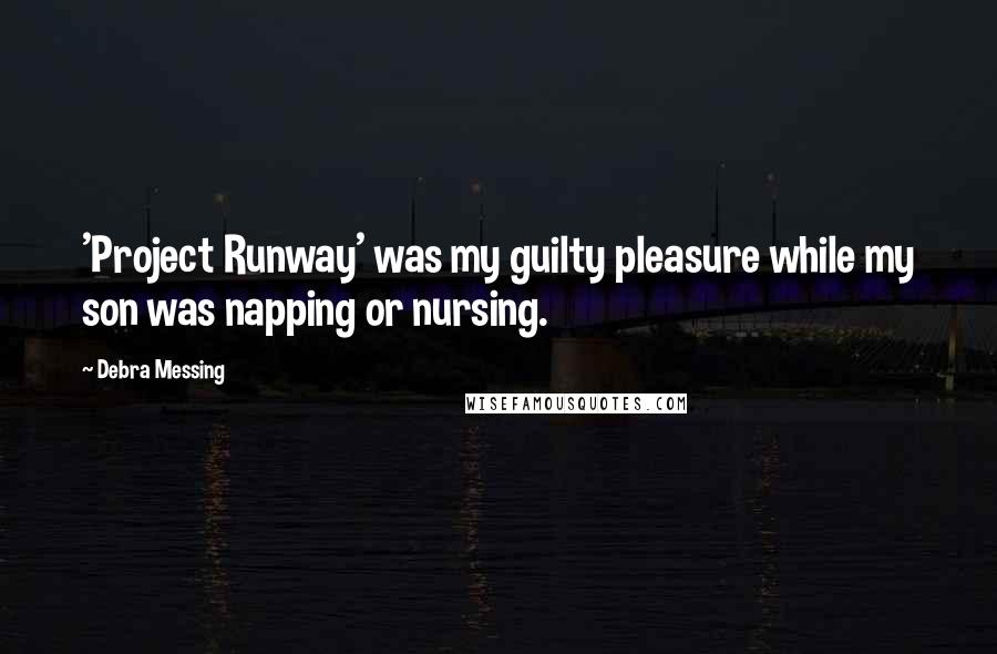 Debra Messing Quotes: 'Project Runway' was my guilty pleasure while my son was napping or nursing.