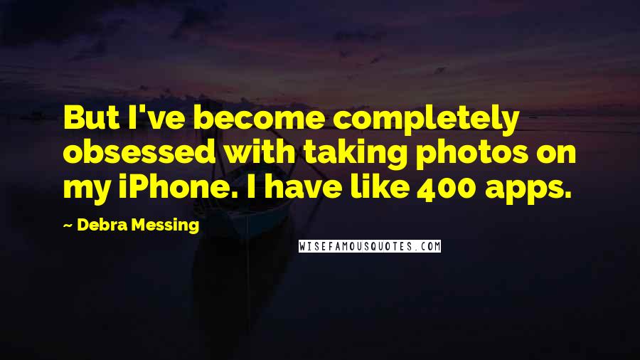 Debra Messing Quotes: But I've become completely obsessed with taking photos on my iPhone. I have like 400 apps.
