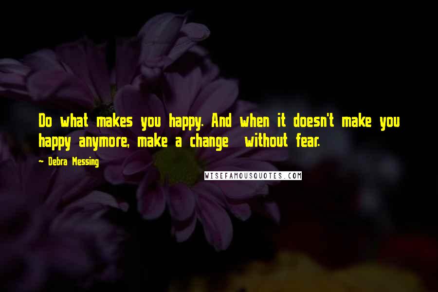Debra Messing Quotes: Do what makes you happy. And when it doesn't make you happy anymore, make a change without fear.