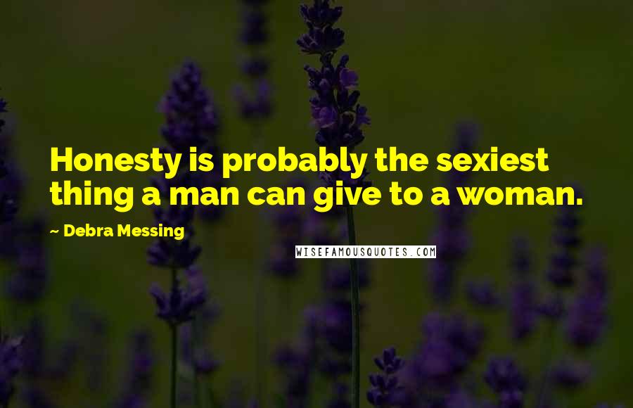 Debra Messing Quotes: Honesty is probably the sexiest thing a man can give to a woman.