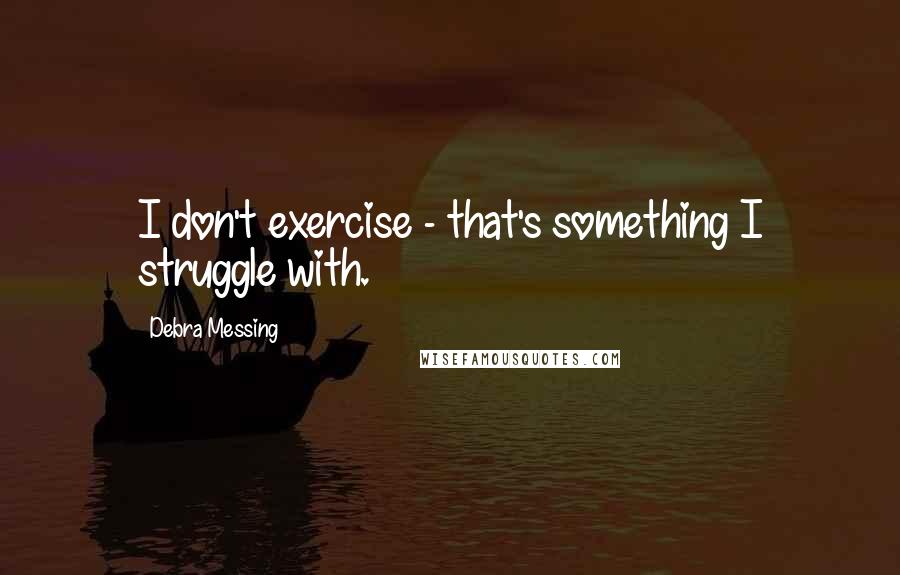 Debra Messing Quotes: I don't exercise - that's something I struggle with.