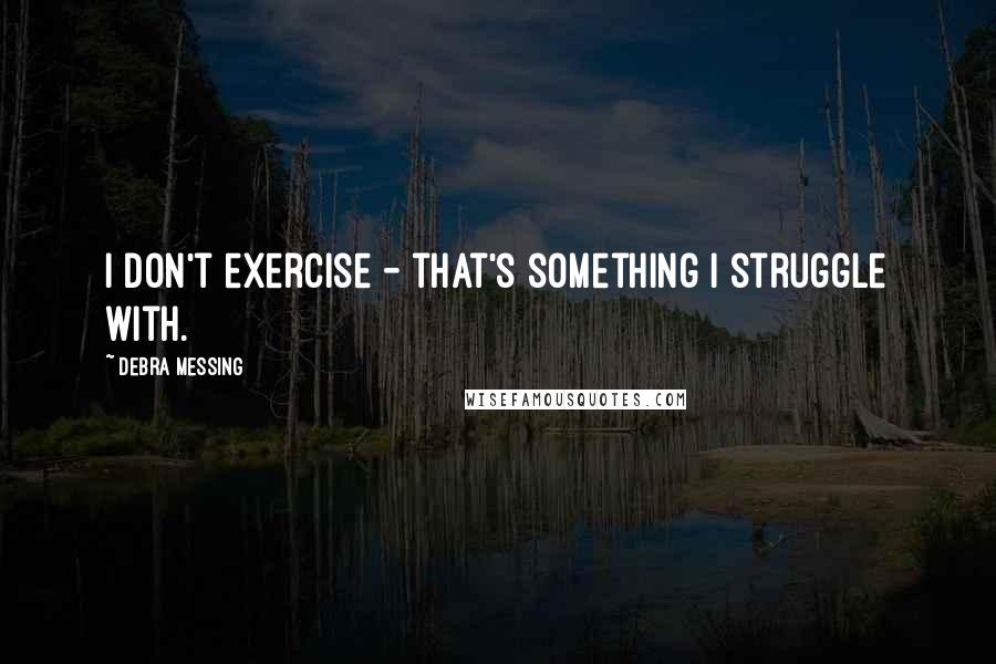 Debra Messing Quotes: I don't exercise - that's something I struggle with.