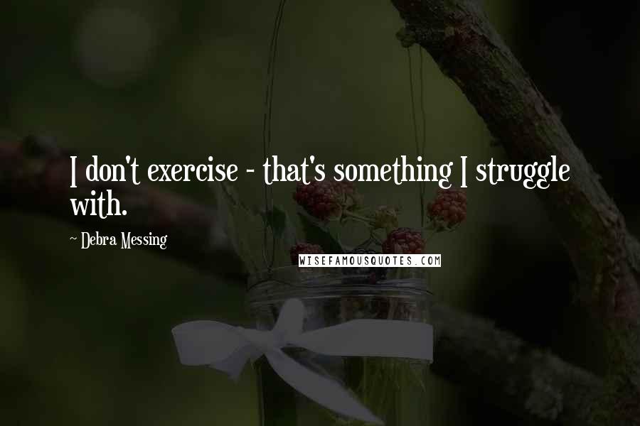 Debra Messing Quotes: I don't exercise - that's something I struggle with.