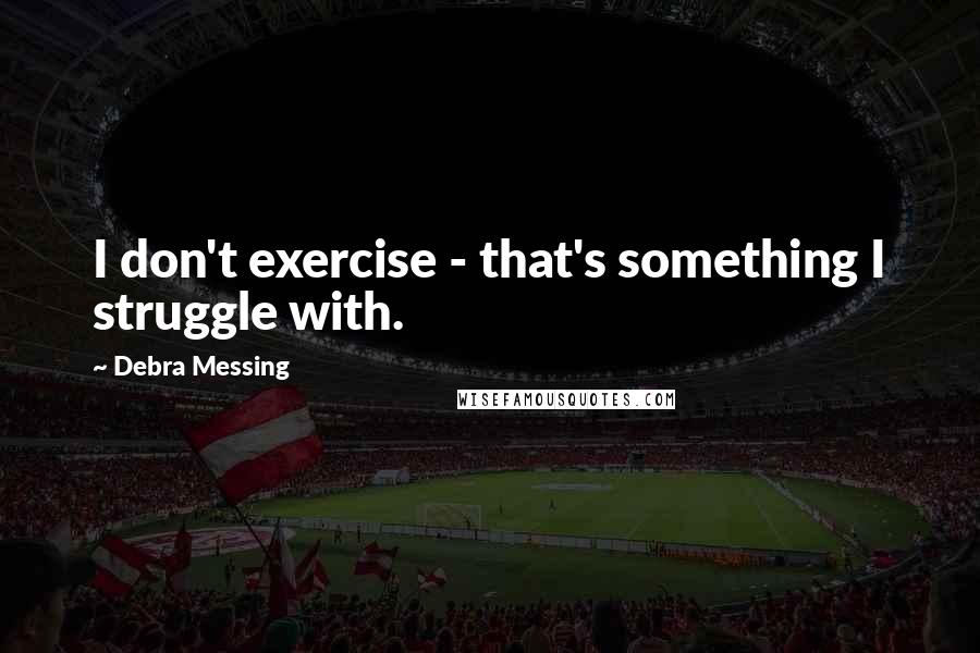 Debra Messing Quotes: I don't exercise - that's something I struggle with.