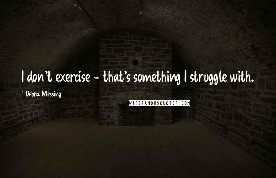 Debra Messing Quotes: I don't exercise - that's something I struggle with.