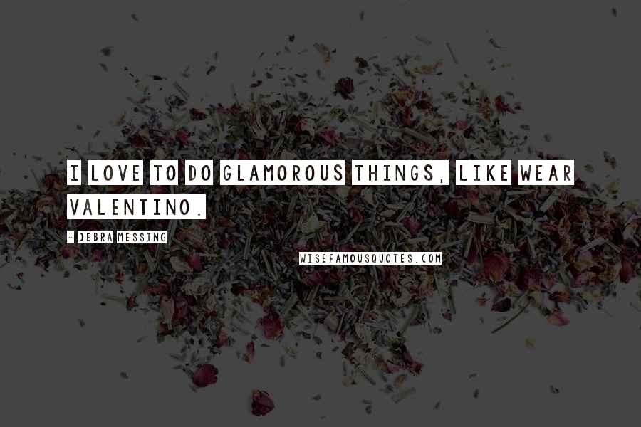 Debra Messing Quotes: I love to do glamorous things, like wear Valentino.