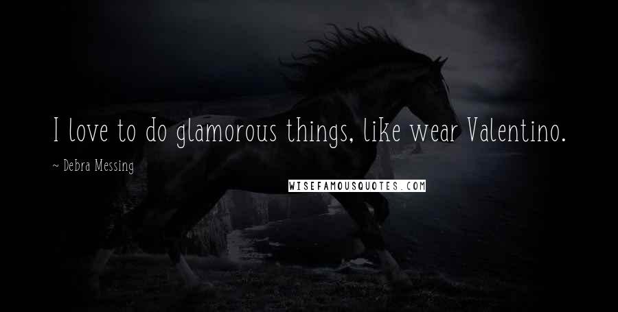 Debra Messing Quotes: I love to do glamorous things, like wear Valentino.