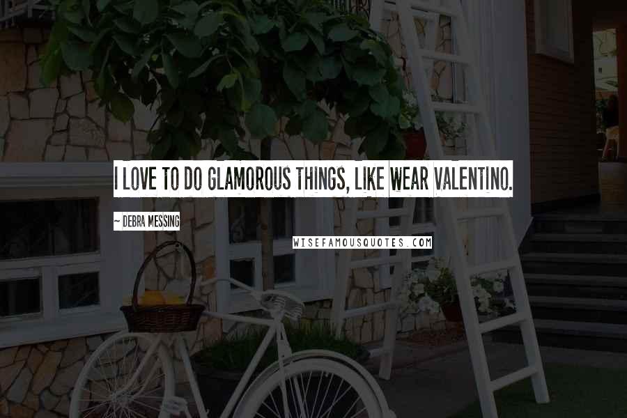 Debra Messing Quotes: I love to do glamorous things, like wear Valentino.