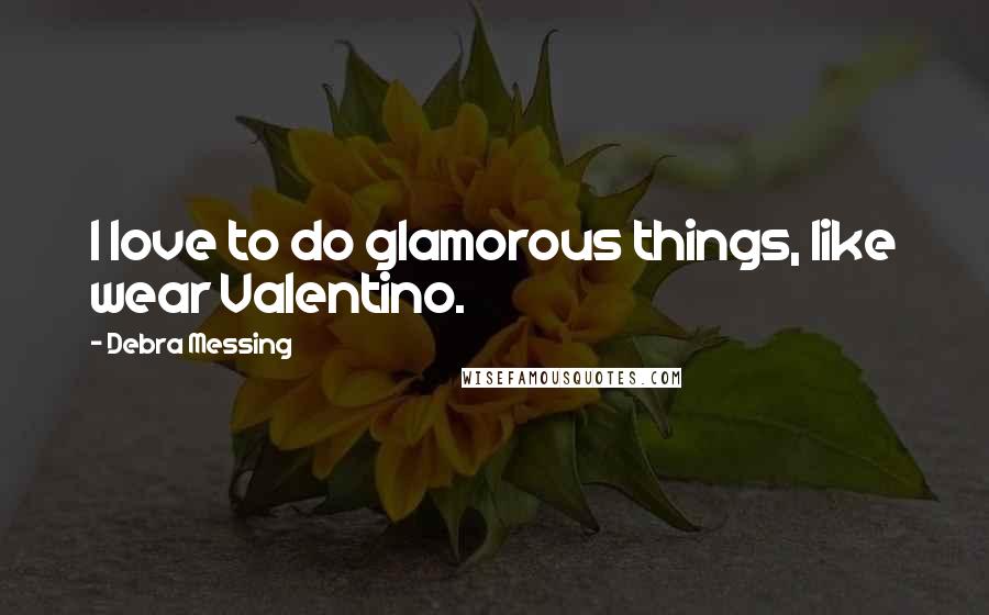 Debra Messing Quotes: I love to do glamorous things, like wear Valentino.