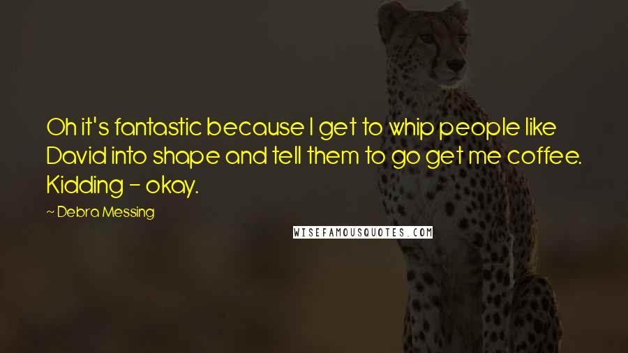 Debra Messing Quotes: Oh it's fantastic because I get to whip people like David into shape and tell them to go get me coffee. Kidding - okay.