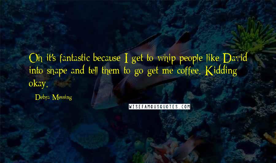 Debra Messing Quotes: Oh it's fantastic because I get to whip people like David into shape and tell them to go get me coffee. Kidding - okay.